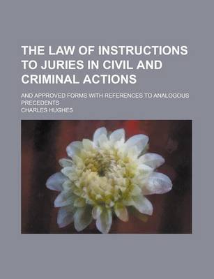 Book cover for The Law of Instructions to Juries in Civil and Criminal Actions; And Approved Forms with References to Analogous Precedents