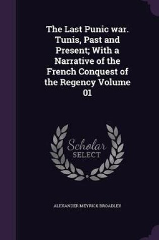 Cover of The Last Punic War. Tunis, Past and Present; With a Narrative of the French Conquest of the Regency Volume 01