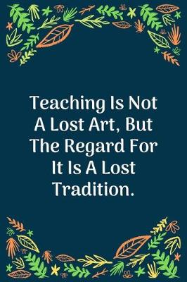 Book cover for Teaching Is Not A Lost Art, But The Regard For It Is A Lost Tradition