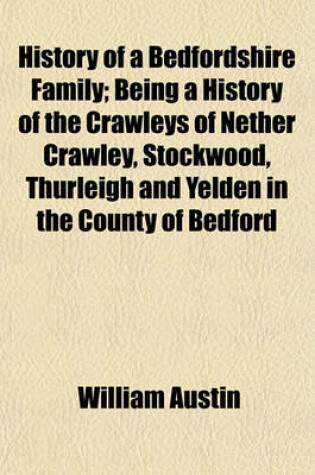 Cover of History of a Bedfordshire Family; Being a History of the Crawleys of Nether Crawley, Stockwood, Thurleigh and Yelden in the County of Bedford