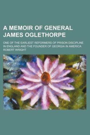 Cover of A Memoir of General James Oglethorpe; One of the Earliest Reformers of Prison Discipline in England and the Founder of Georgia in America