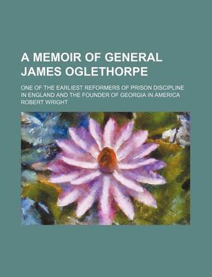 Book cover for A Memoir of General James Oglethorpe; One of the Earliest Reformers of Prison Discipline in England and the Founder of Georgia in America