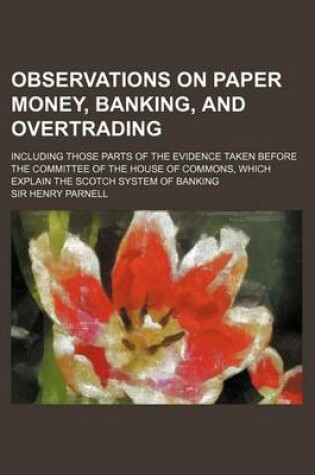 Cover of Observations on Paper Money, Banking, and Overtrading; Including Those Parts of the Evidence Taken Before the Committee of the House of Commons, Which Explain the Scotch System of Banking