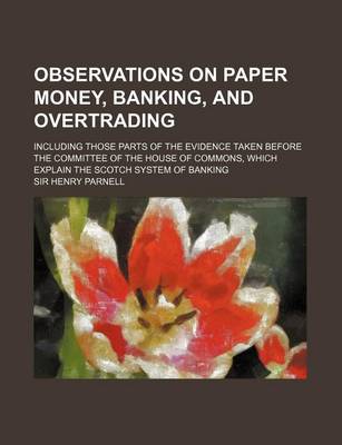 Book cover for Observations on Paper Money, Banking, and Overtrading; Including Those Parts of the Evidence Taken Before the Committee of the House of Commons, Which Explain the Scotch System of Banking