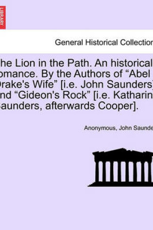 Cover of The Lion in the Path. an Historical Romance. by the Authors of "Abel Drake's Wife" [I.E. John Saunders] and "Gideon's Rock" [I.E. Katharine Saunders, Afterwards Cooper]. Vol. I.