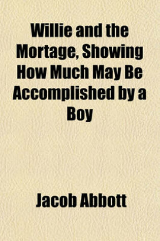 Cover of Willie and the Mortage, Showing How Much May Be Accomplished by a Boy