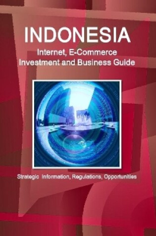 Cover of Indonesia Internet, E-Commerce Investment and Business Guide - Strategic Information, Regulations, Opportunities