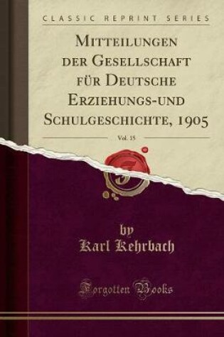 Cover of Mitteilungen Der Gesellschaft Fur Deutsche Erziehungs-Und Schulgeschichte, 1905, Vol. 15 (Classic Reprint)