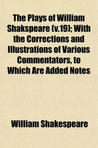 Cover of The Plays of William Shakspeare (V.19); With the Corrections and Illustrations of Various Commentators, to Which Are Added Notes