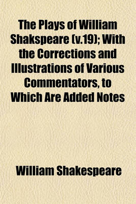 Book cover for The Plays of William Shakspeare (V.19); With the Corrections and Illustrations of Various Commentators, to Which Are Added Notes