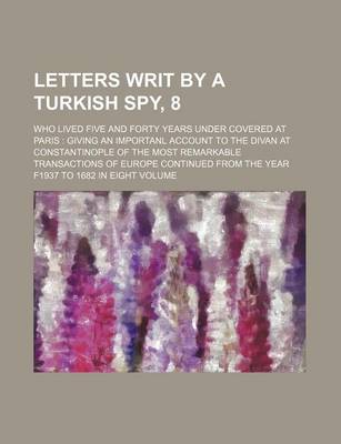 Book cover for Letters Writ by a Turkish Spy, 8; Who Lived Five and Forty Years Under Covered at Paris Giving an Importanl Account to the Divan at Constantinople of the Most Remarkable Transactions of Europe Continued from the Year F1937 to 1682 in Eight Volume