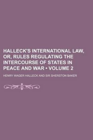 Cover of Halleck's International Law, Or, Rules Regulating the Intercourse of States in Peace and War (Volume 2)