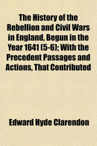 Cover of The History of the Rebellion and Civil Wars in England, Begun in the Year 1641 (5-6); With the Precedent Passages and Actions, That Contributed