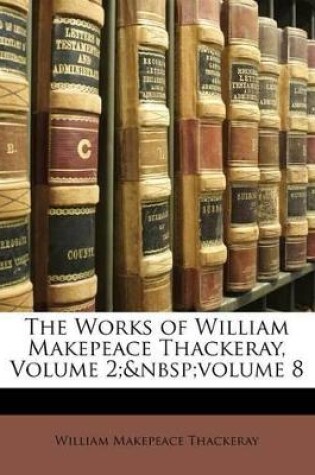 Cover of The Works of William Makepeace Thackeray, Volume 2; Volume 8