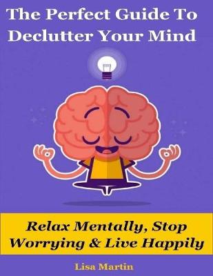 Book cover for The Perfect Guide to Declutter Your Mind : Relax Mentally, Stop Worrying & Live Happily