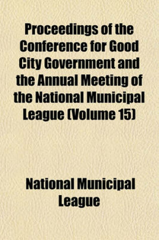 Cover of Proceedings of the Conference for Good City Government and the Annual Meeting of the National Municipal League (Volume 15)