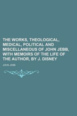 Cover of The Works, Theological, Medical, Political and Miscellaneous of John Jebb, with Memoirs of the Life of the Author, by J. Disney