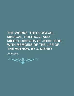 Book cover for The Works, Theological, Medical, Political and Miscellaneous of John Jebb, with Memoirs of the Life of the Author, by J. Disney