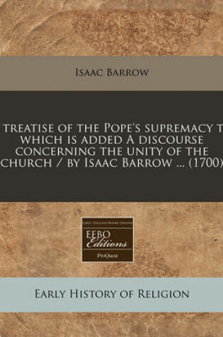 Cover of A Treatise of the Pope's Supremacy to Which Is Added a Discourse Concerning the Unity of the Church / By Isaac Barrow ... (1700)