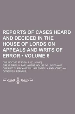 Cover of Reports of Cases Heard and Decided in the House of Lords on Appeals and Writs of Error (Volume 6); During the Sessions 1831[-1846]