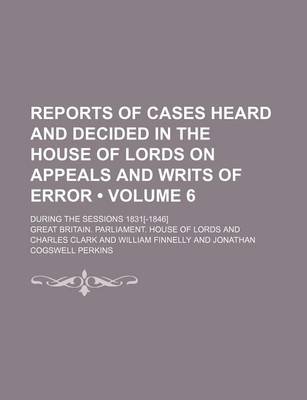 Book cover for Reports of Cases Heard and Decided in the House of Lords on Appeals and Writs of Error (Volume 6); During the Sessions 1831[-1846]