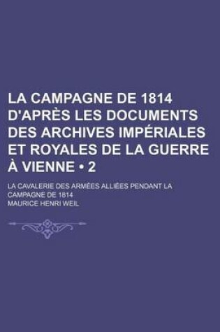 Cover of La Campagne de 1814 D'Apr S Les Documents Des Archives Imp Riales Et Royales de La Guerre Vienne (2); La Cavalerie Des Arm Es Alli Es Pendant La Camp