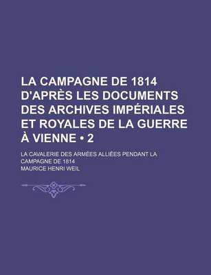 Book cover for La Campagne de 1814 D'Apr S Les Documents Des Archives Imp Riales Et Royales de La Guerre Vienne (2); La Cavalerie Des Arm Es Alli Es Pendant La Camp