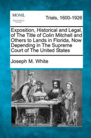 Cover of Exposition, Historical and Legal, of the Title of Colin Mitchell and Others to Lands in Florida, Now Depending in the Supreme Court of the United States