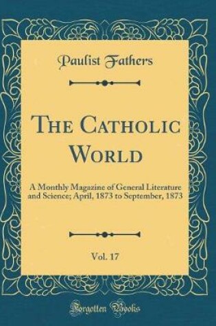 Cover of The Catholic World, Vol. 17: A Monthly Magazine of General Literature and Science; April, 1873 to September, 1873 (Classic Reprint)