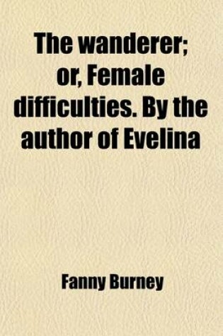Cover of The Wanderer; Or, Female Difficulties. by the Author of Evelina. Or, Female Difficulties. by the Author of Evelina