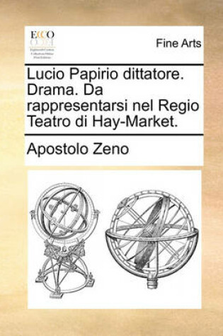 Cover of Lucio Papirio dittatore. Drama. Da rappresentarsi nel Regio Teatro di Hay-Market.