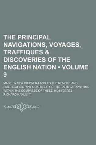 Cover of The Principal Navigations, Voyages, Traffiques & Discoveries of the English Nation (Volume 9); Made by Sea or Over-Land to the Remote and Farthest Distant Quarters of the Earth at Any Time Within the Compasse of These 1600 Yeeres