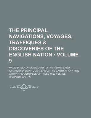 Book cover for The Principal Navigations, Voyages, Traffiques & Discoveries of the English Nation (Volume 9); Made by Sea or Over-Land to the Remote and Farthest Distant Quarters of the Earth at Any Time Within the Compasse of These 1600 Yeeres