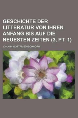Cover of Geschichte Der Litteratur Von Ihren Anfang Bis Auf Die Neuesten Zeiten (3, PT. 1)