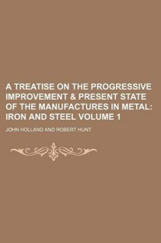 Cover of A Treatise on the Progressive Improvement & Present State of the Manufactures in Metal Volume 1; Iron and Steel