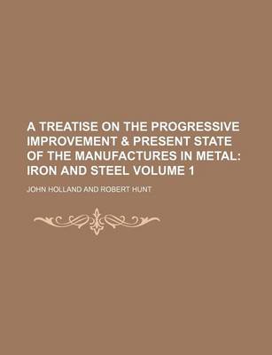 Book cover for A Treatise on the Progressive Improvement & Present State of the Manufactures in Metal Volume 1; Iron and Steel