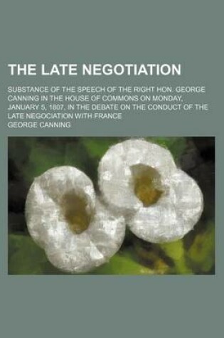 Cover of The Late Negotiation; Substance of the Speech of the Right Hon. George Canning in the House of Commons on Monday, January 5, 1807, in the Debate on the Conduct of the Late Negociation with France