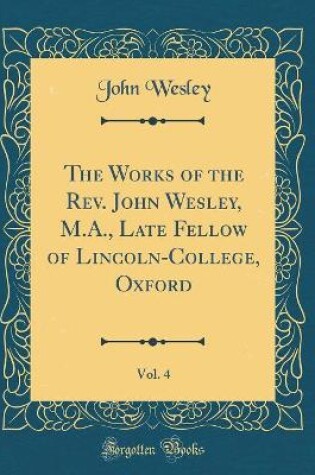 Cover of The Works of the Rev. John Wesley, M.A., Late Fellow of Lincoln-College, Oxford, Vol. 4 (Classic Reprint)