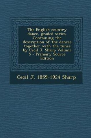 Cover of The English Country Dance, Graded Series. Containing the Description of the Dances Together with the Tunes by Cecil J. Sharp Volume 5 - Primary Source