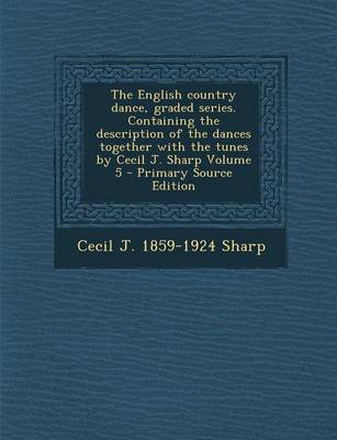 Book cover for The English Country Dance, Graded Series. Containing the Description of the Dances Together with the Tunes by Cecil J. Sharp Volume 5 - Primary Source