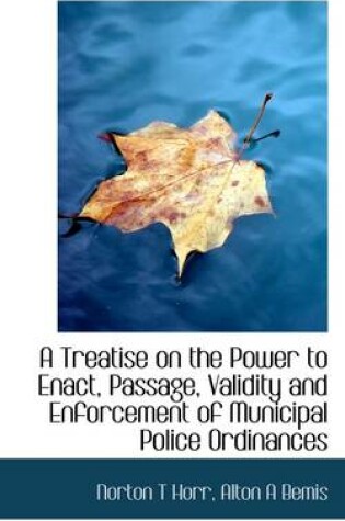 Cover of A Treatise on the Power to Enact, Passage, Validity and Enforcement of Municipal Police Ordinances