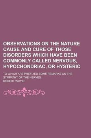 Cover of Observations on the Nature Cause and Cure of Those Disorders Which Have Been Commonly Called Nervous, Hypochondriac, or Hysteric; To Which Are Prefixed Some Remarks on the Sympathy of the Nerves