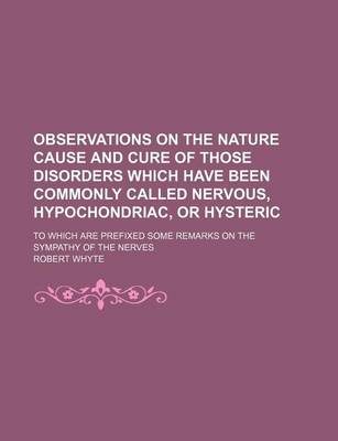 Book cover for Observations on the Nature Cause and Cure of Those Disorders Which Have Been Commonly Called Nervous, Hypochondriac, or Hysteric; To Which Are Prefixed Some Remarks on the Sympathy of the Nerves