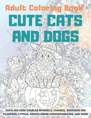 Cover of Cute Cats and Dogs - Adult Coloring Book - Cavalier King Charles Spaniels, Chausie, Bouviers des Flandres, Cyprus, Nederlandse Kooikerhondjes, and more