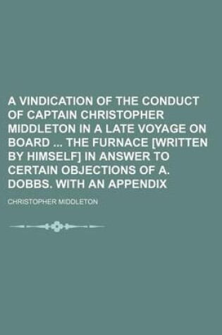 Cover of A Vindication of the Conduct of Captain Christopher Middleton in a Late Voyage on Board the Furnace [Written by Himself] in Answer to Certain Objections of A. Dobbs. with an Appendix