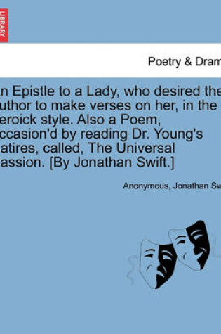 Cover of An Epistle to a Lady, Who Desired the Author to Make Verses on Her, in the Heroick Style. Also a Poem, Occasion'd by Reading Dr. Young's Satires, Called, the Universal Passion. [by Jonathan Swift.]