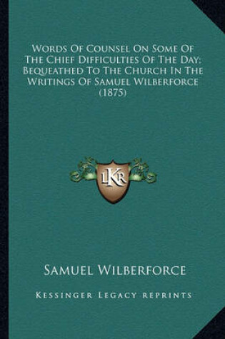 Cover of Words of Counsel on Some of the Chief Difficulties of the Dawords of Counsel on Some of the Chief Difficulties of the Day; Bequeathed to the Church in the Writings of Samuel Wilbery; Bequeathed to the Church in the Writings of Samuel Wilberforce (1875)