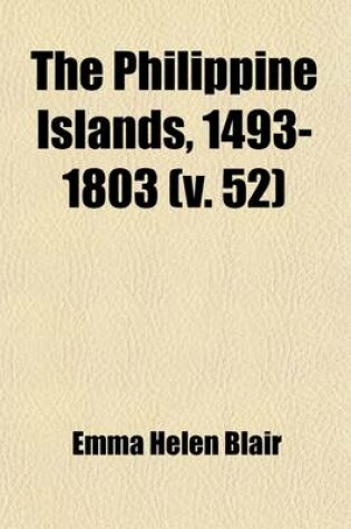 Cover of The Philippine Islands, 1493-1803 (Volume 52); Explorations by Early Navigators, Descriptions of the Islands and Their Peoples, Their History and Records of the Catholic Missions, as Related in Contemporaneous Books and Manuscripts, Showing the Political, Econ