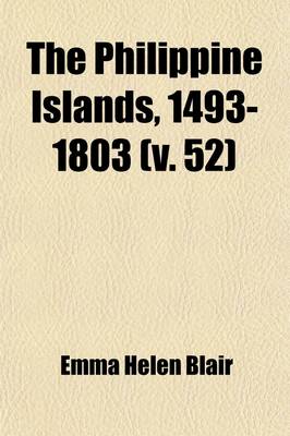 Book cover for The Philippine Islands, 1493-1803 (Volume 52); Explorations by Early Navigators, Descriptions of the Islands and Their Peoples, Their History and Records of the Catholic Missions, as Related in Contemporaneous Books and Manuscripts, Showing the Political, Econ