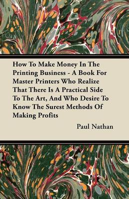 Book cover for How To Make Money In The Printing Business - A Book For Master Printers Who Realize That There Is A Practical Side To The Art, And Who Desire To Know The Surest Methods Of Making Profits